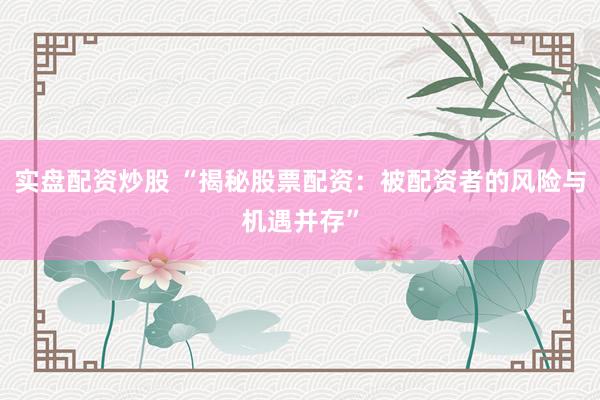 实盘配资炒股 “揭秘股票配资：被配资者的风险与机遇并存”