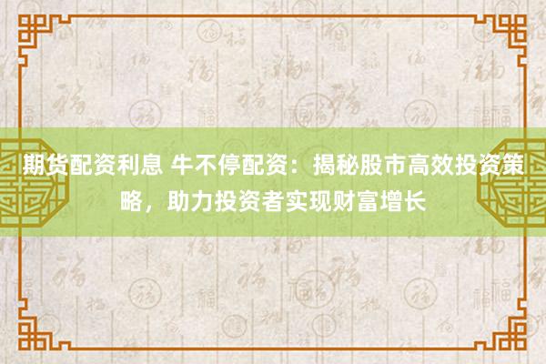 期货配资利息 牛不停配资：揭秘股市高效投资策略，助力投资者实现财富增长