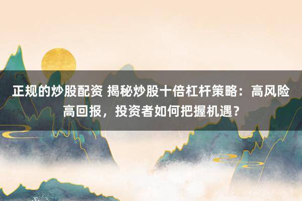 正规的炒股配资 揭秘炒股十倍杠杆策略：高风险高回报，投资者如何把握机遇？
