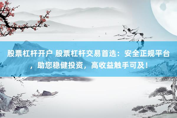 股票杠杆开户 股票杠杆交易首选：安全正规平台，助您稳健投资，高收益触手可及！