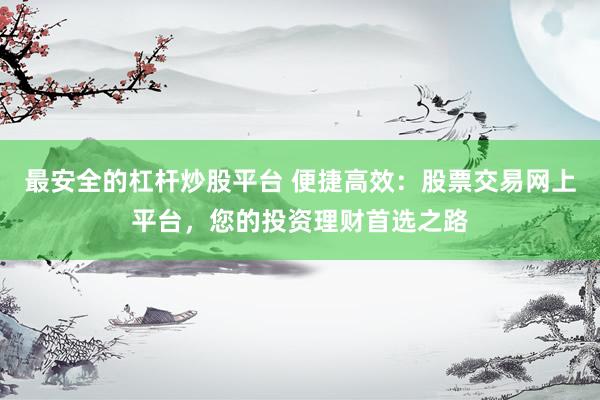 最安全的杠杆炒股平台 便捷高效：股票交易网上平台，您的投资理财首选之路