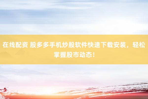 在线配资 股多多手机炒股软件快速下载安装，轻松掌握股市动态！