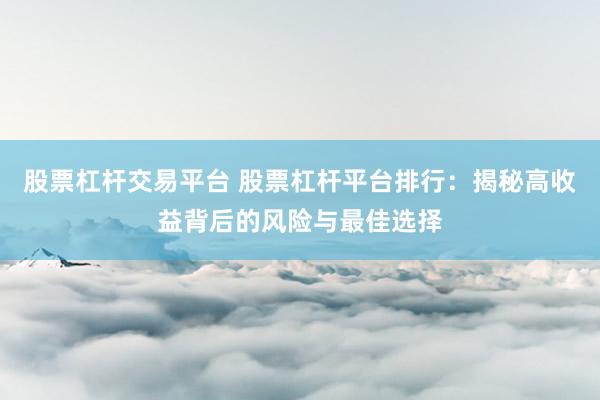 股票杠杆交易平台 股票杠杆平台排行：揭秘高收益背后的风险与最佳选择