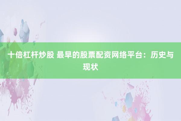 十倍杠杆炒股 最早的股票配资网络平台：历史与现状