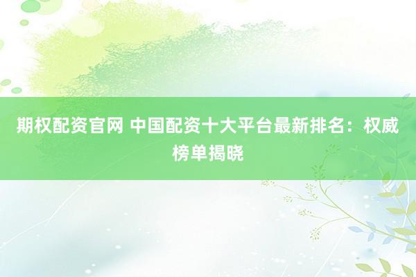 期权配资官网 中国配资十大平台最新排名：权威榜单揭晓