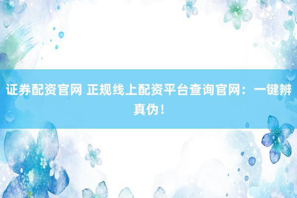 证券配资官网 正规线上配资平台查询官网：一键辨真伪！