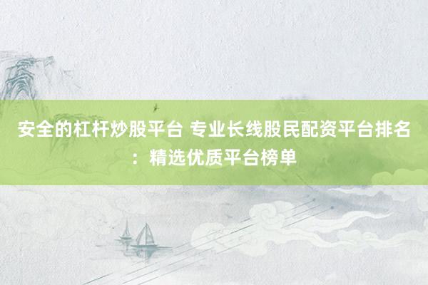 安全的杠杆炒股平台 专业长线股民配资平台排名：精选优质平台榜单