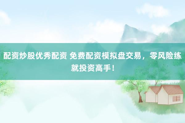 配资炒股优秀配资 免费配资模拟盘交易，零风险练就投资高手！