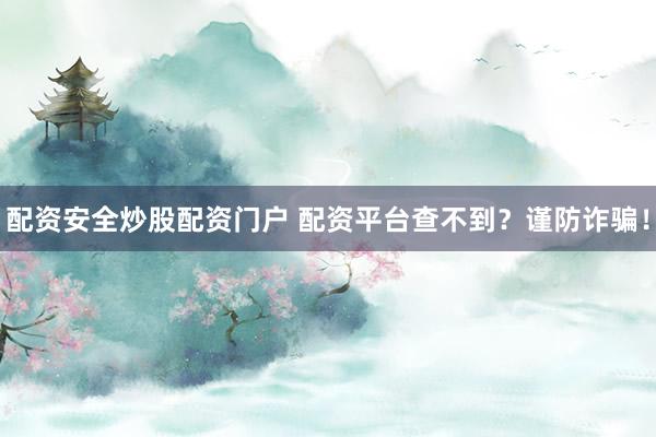 配资安全炒股配资门户 配资平台查不到？谨防诈骗！