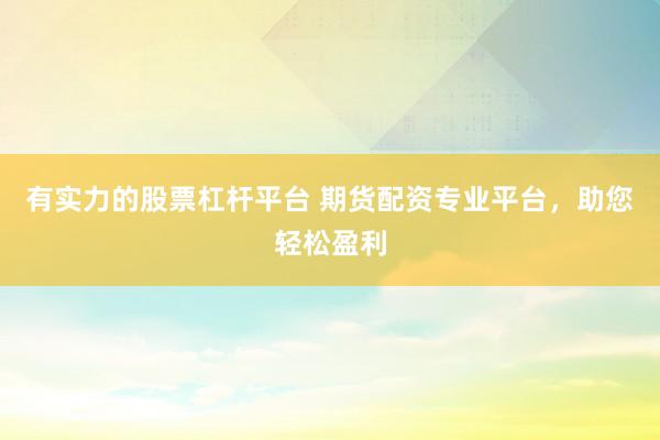 有实力的股票杠杆平台 期货配资专业平台，助您轻松盈利