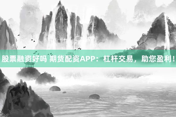 股票融资好吗 期货配资APP：杠杆交易，助您盈利！
