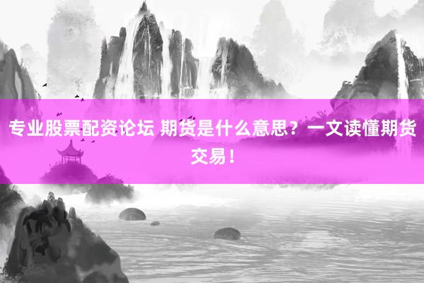 专业股票配资论坛 期货是什么意思？一文读懂期货交易！
