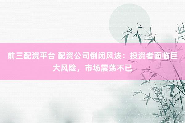 前三配资平台 配资公司倒闭风波：投资者面临巨大风险，市场震荡不已