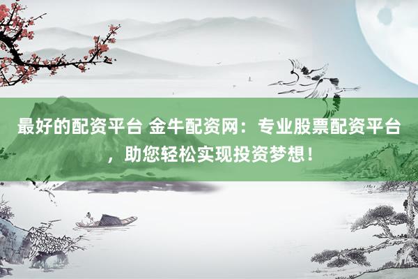 最好的配资平台 金牛配资网：专业股票配资平台，助您轻松实现投资梦想！