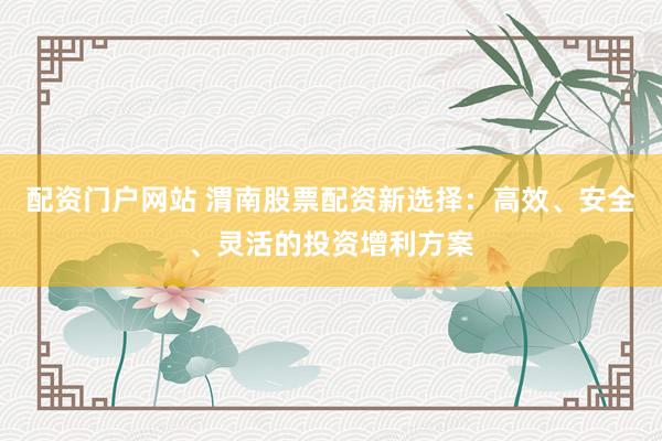 配资门户网站 渭南股票配资新选择：高效、安全、灵活的投资增利方案