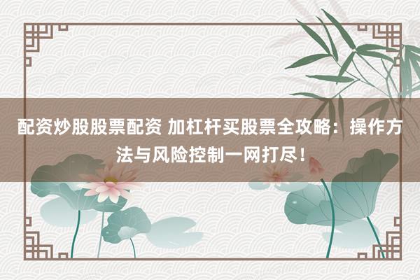 配资炒股股票配资 加杠杆买股票全攻略：操作方法与风险控制一网打尽！
