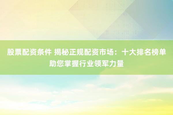 股票配资条件 揭秘正规配资市场：十大排名榜单助您掌握行业领军力量