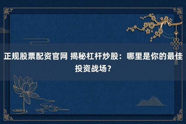 正规股票配资官网 揭秘杠杆炒股：哪里是你的最佳投资战场？