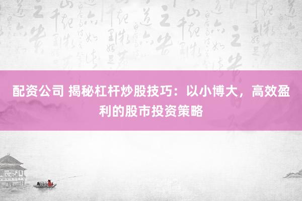 配资公司 揭秘杠杆炒股技巧：以小博大，高效盈利的股市投资策略