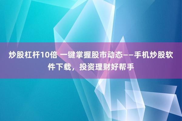 炒股杠杆10倍 一键掌握股市动态——手机炒股软件下载，投资理财好帮手