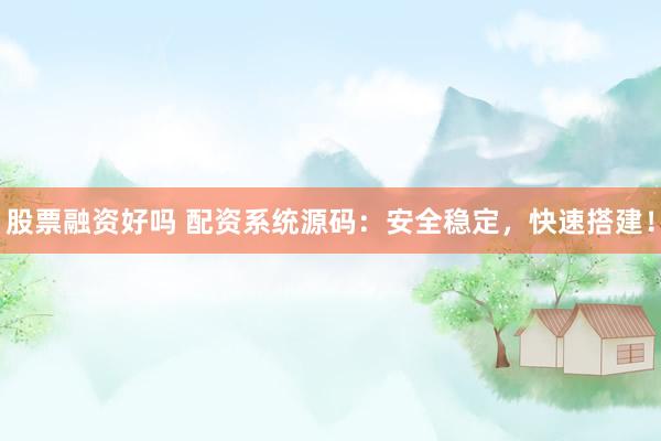 股票融资好吗 配资系统源码：安全稳定，快速搭建！