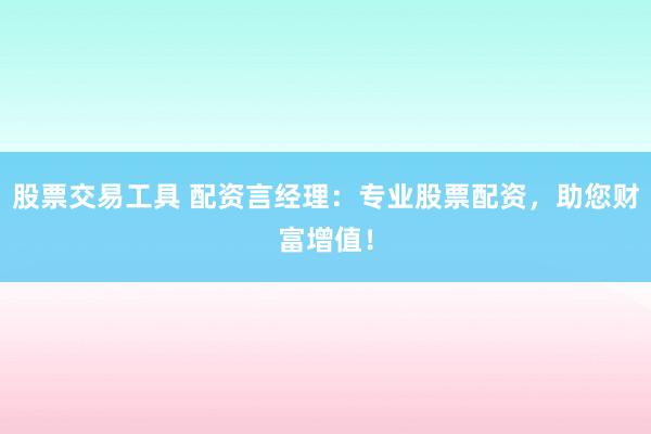 股票交易工具 配资言经理：专业股票配资，助您财富增值！