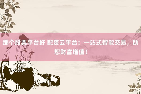 那个股票平台好 配资云平台：一站式智能交易，助您财富增值！