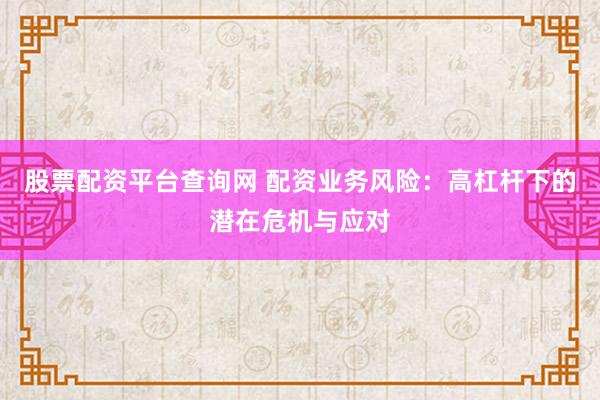 股票配资平台查询网 配资业务风险：高杠杆下的潜在危机与应对