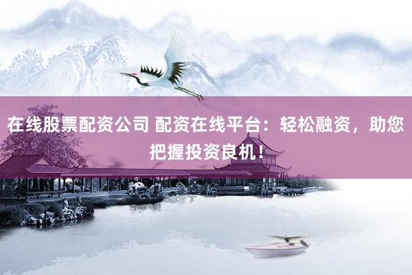 在线股票配资公司 配资在线平台：轻松融资，助您把握投资良机！