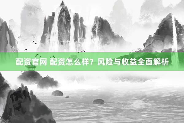 配资官网 配资怎么样？风险与收益全面解析