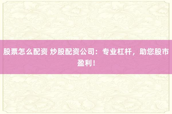 股票怎么配资 炒股配资公司：专业杠杆，助您股市盈利！
