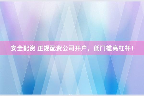 安全配资 正规配资公司开户，低门槛高杠杆！