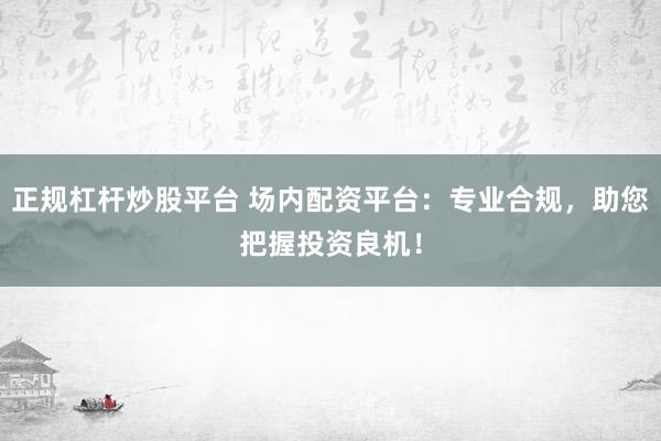 正规杠杆炒股平台 场内配资平台：专业合规，助您把握投资良机！