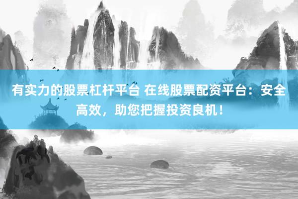 有实力的股票杠杆平台 在线股票配资平台：安全高效，助您把握投资良机！