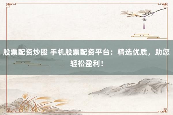 股票配资炒股 手机股票配资平台：精选优质，助您轻松盈利！