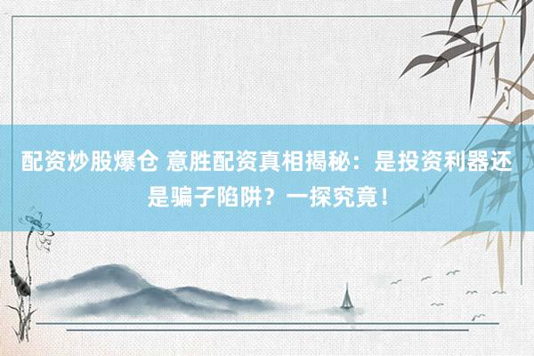 配资炒股爆仓 意胜配资真相揭秘：是投资利器还是骗子陷阱？一探究竟！