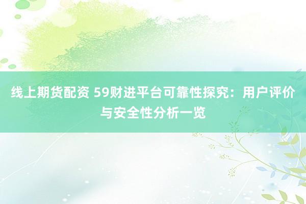 线上期货配资 59财进平台可靠性探究：用户评价与安全性分析一览