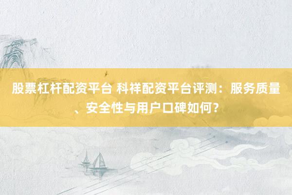 股票杠杆配资平台 科祥配资平台评测：服务质量、安全性与用户口碑如何？