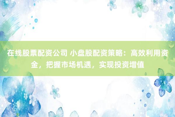 在线股票配资公司 小盘股配资策略：高效利用资金，把握市场机遇，实现投资增值