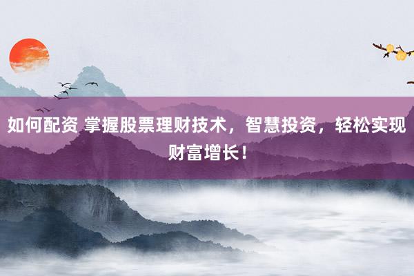 如何配资 掌握股票理财技术，智慧投资，轻松实现财富增长！