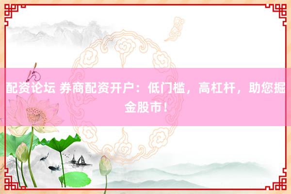 配资论坛 券商配资开户：低门槛，高杠杆，助您掘金股市！