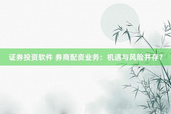 证券投资软件 券商配资业务：机遇与风险并存？