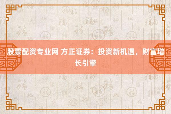 股票配资专业网 方正证券：投资新机遇，财富增长引擎