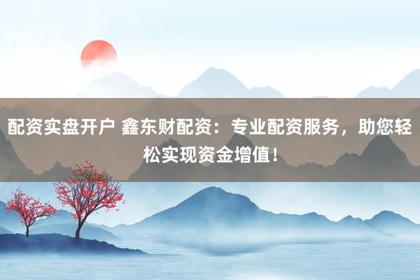 配资实盘开户 鑫东财配资：专业配资服务，助您轻松实现资金增值！