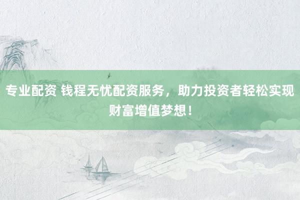 专业配资 钱程无忧配资服务，助力投资者轻松实现财富增值梦想！