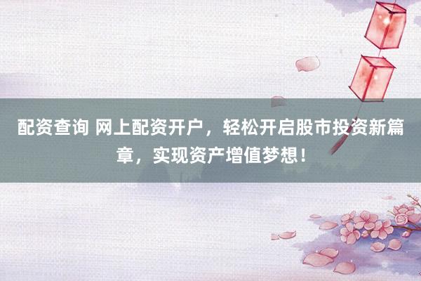 配资查询 网上配资开户，轻松开启股市投资新篇章，实现资产增值梦想！