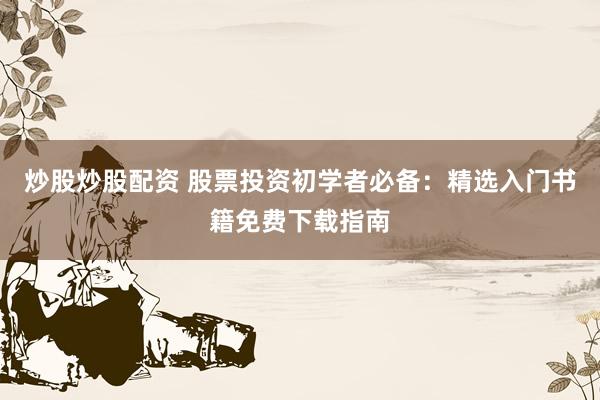 炒股炒股配资 股票投资初学者必备：精选入门书籍免费下载指南
