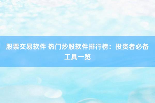 股票交易软件 热门炒股软件排行榜：投资者必备工具一览