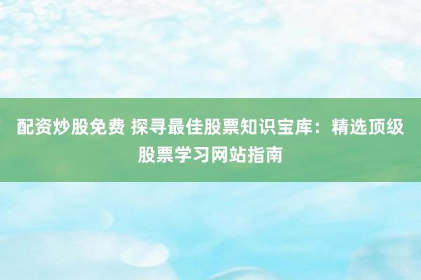 配资炒股免费 探寻最佳股票知识宝库：精选顶级股票学习网站指南