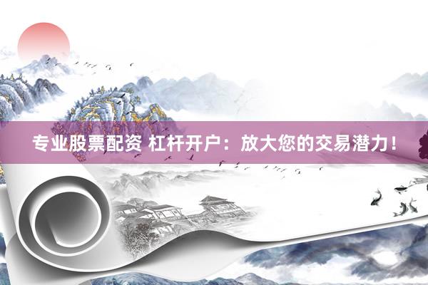 专业股票配资 杠杆开户：放大您的交易潜力！